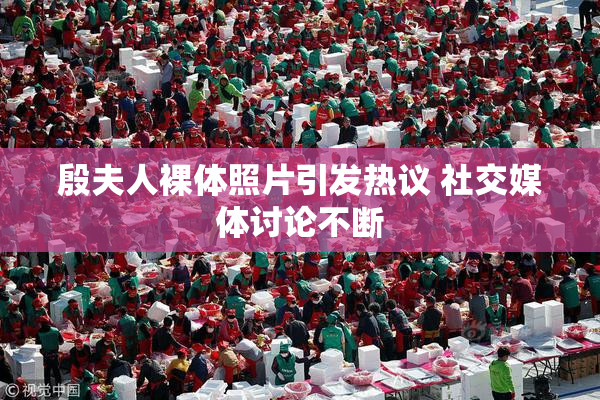 殷夫人裸体照片引发热议 社交媒体讨论不断