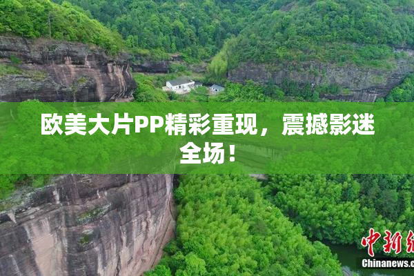 欧美大片PP精彩重现，震撼影迷全场！