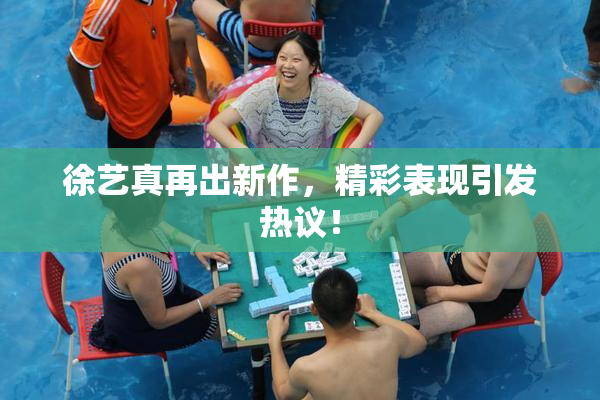 徐艺真再出新作，精彩表现引发热议！