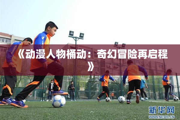 《动漫人物桶动：奇幻冒险再启程》
