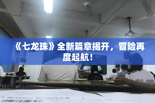 《七龙珠》全新篇章揭开，冒险再度起航！