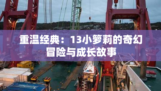 重温经典：13小箩莉的奇幻冒险与成长故事