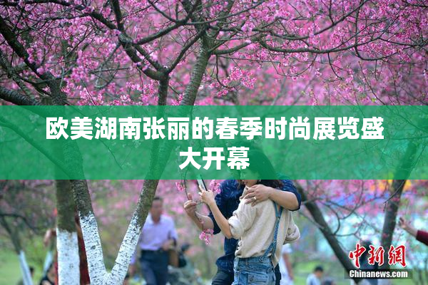 欧美湖南张丽的春季时尚展览盛大开幕