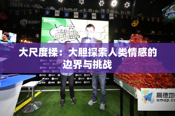 大尺度揉：大胆探索人类情感的边界与挑战