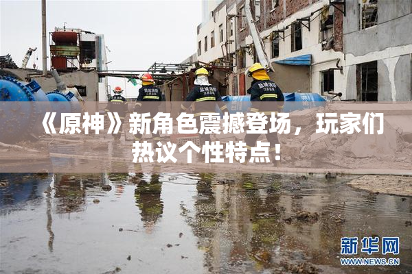 《原神》新角色震撼登场，玩家们热议个性特点！