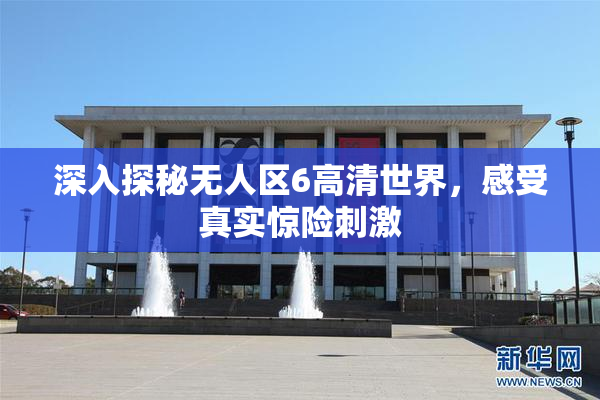 深入探秘无人区6高清世界，感受真实惊险刺激