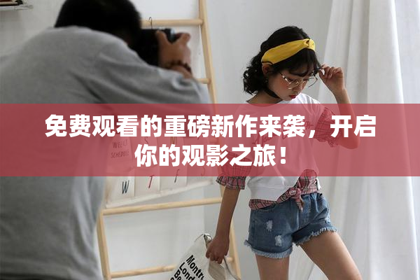 免费观看的重磅新作来袭，开启你的观影之旅！