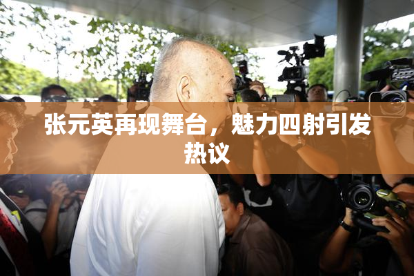 张元英再现舞台，魅力四射引发热议