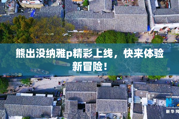 熊出没纳雅p精彩上线，快来体验新冒险！