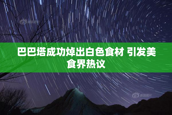 巴巴塔成功焯出白色食材 引发美食界热议