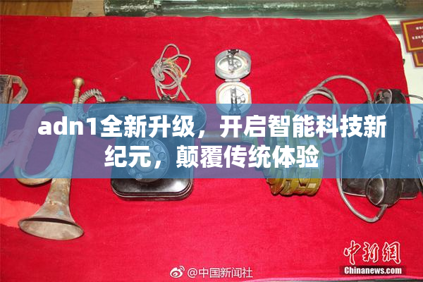 adn1全新升级，开启智能科技新纪元，颠覆传统体验