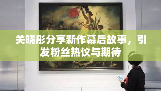 关晓彤分享新作幕后故事，引发粉丝热议与期待
