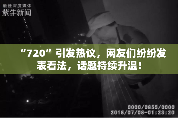 “720”引发热议，网友们纷纷发表看法，话题持续升温！
