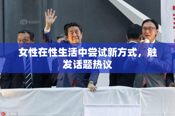 女性在性生活中尝试新方式，触发话题热议