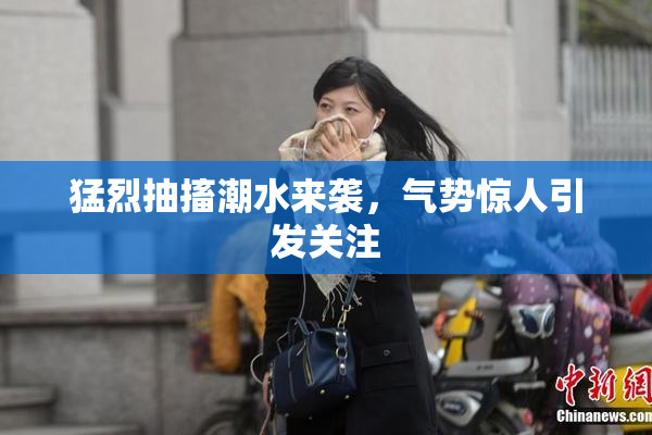 猛烈抽搐潮水来袭，气势惊人引发关注