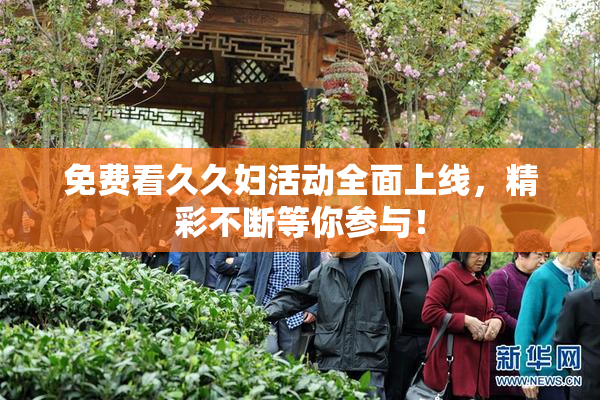 免费看久久妇活动全面上线，精彩不断等你参与！