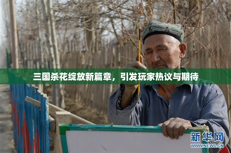 三国杀花绽放新篇章，引发玩家热议与期待