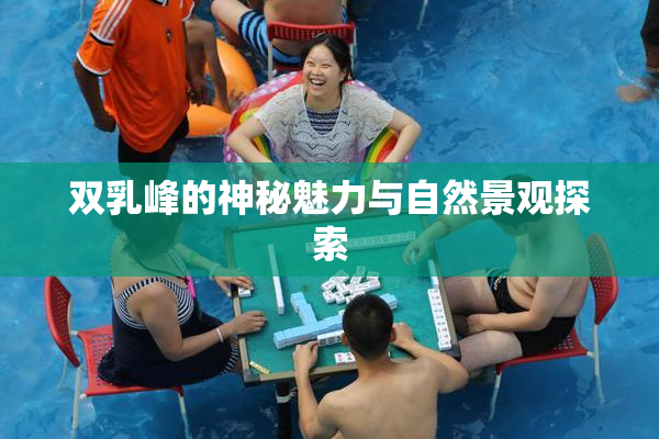 双乳峰的神秘魅力与自然景观探索