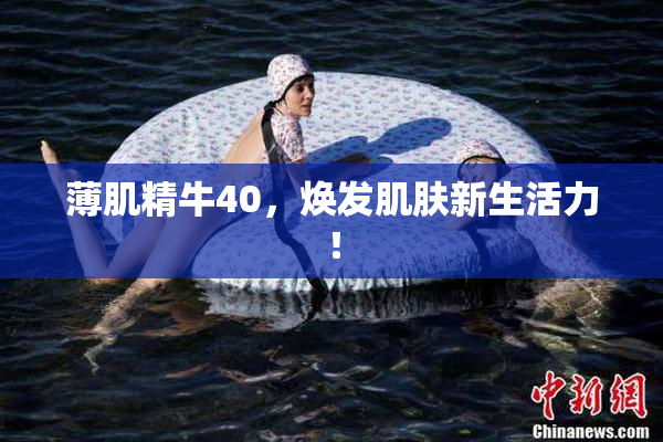 薄肌精牛40，焕发肌肤新生活力！