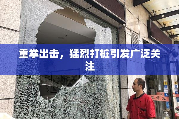 重拳出击，猛烈打桩引发广泛关注