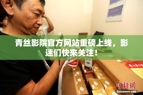 青丝影院官方网站重磅上线，影迷们快来关注！