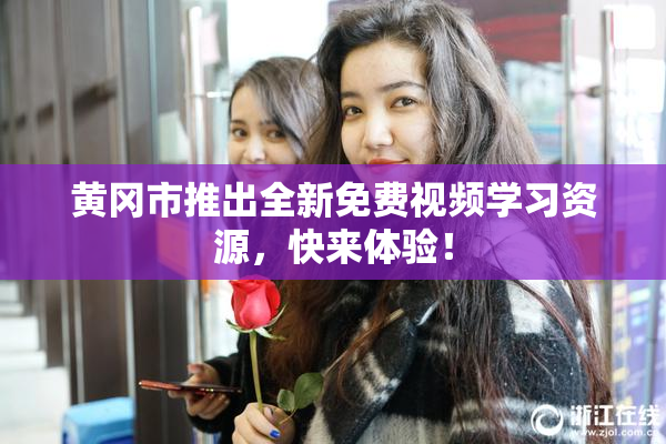 黄冈市推出全新免费视频学习资源，快来体验！
