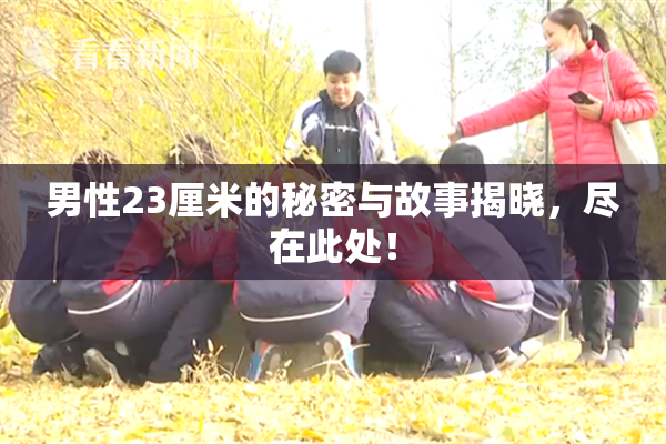 男性23厘米的秘密与故事揭晓，尽在此处！