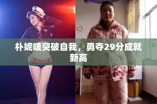 朴妮唛突破自我，勇夺29分成就新高