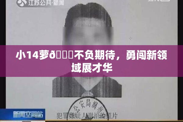 小14萝🔞不负期待，勇闯新领域展才华