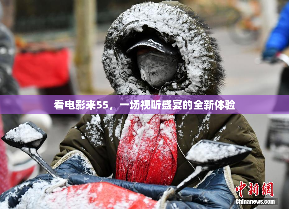 看电影来55，一场视听盛宴的全新体验