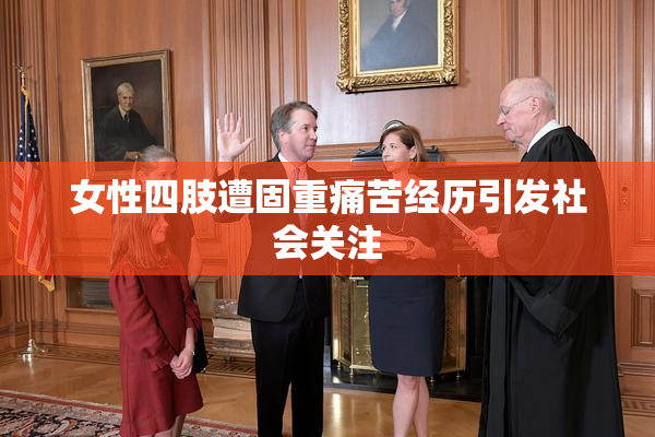 女性四肢遭固重痛苦经历引发社会关注