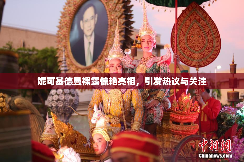 妮可基德曼裸露惊艳亮相，引发热议与关注