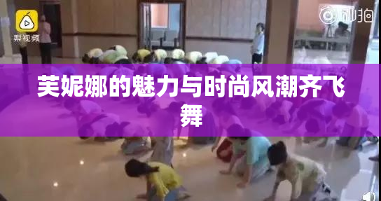 芙妮娜的魅力与时尚风潮齐飞舞