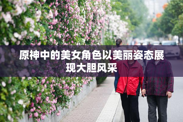 原神中的美女角色以美丽姿态展现大胆风采