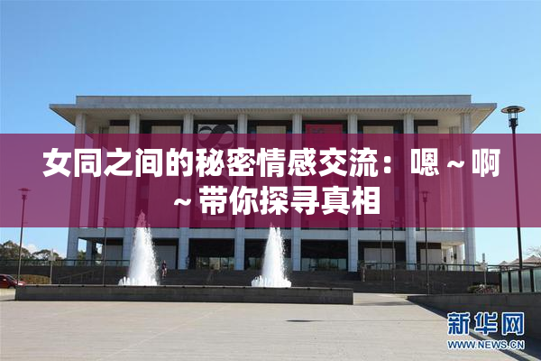 女同之间的秘密情感交流：嗯～啊～带你探寻真相