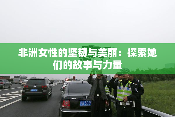 非洲女性的坚韧与美丽：探索她们的故事与力量