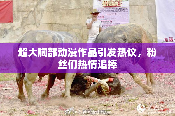超大胸部动漫作品引发热议，粉丝们热情追捧