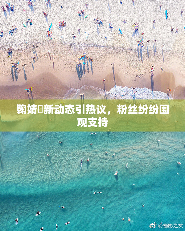 鞠婧祎新动态引热议，粉丝纷纷围观支持