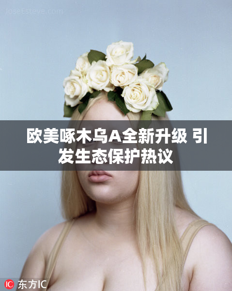 欧美啄木乌A全新升级 引发生态保护热议