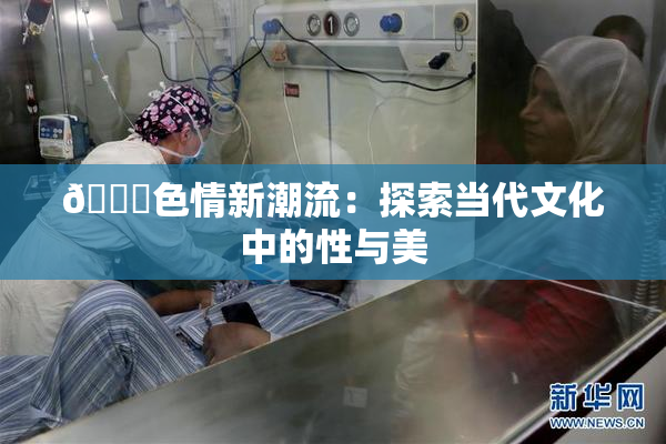 🔞色情新潮流：探索当代文化中的性与美