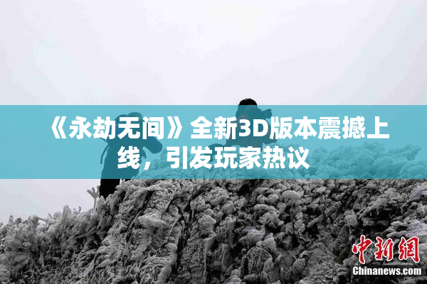 《永劫无间》全新3D版本震撼上线，引发玩家热议