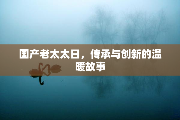 国产老太太日，传承与创新的温暖故事