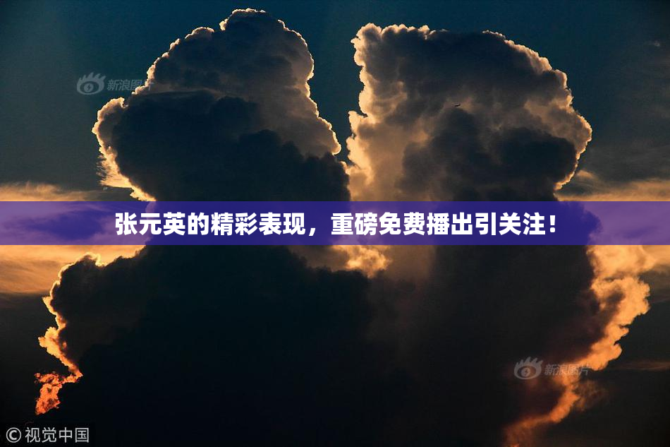张元英的精彩表现，重磅免费播出引关注！