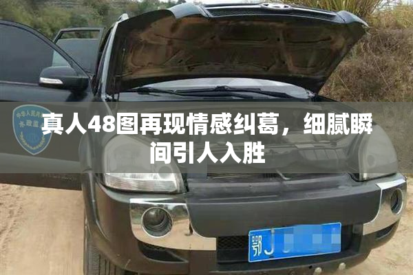 真人48图再现情感纠葛，细腻瞬间引人入胜