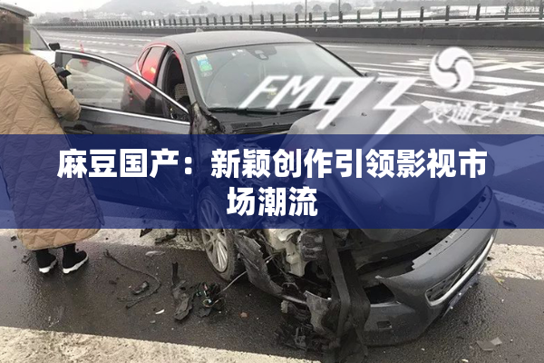 麻豆国产：新颖创作引领影视市场潮流
