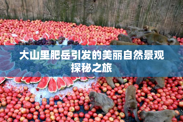 大山里肥岳引发的美丽自然景观探秘之旅