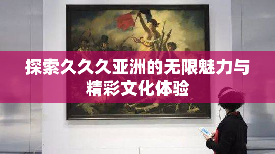 探索久久久亚洲的无限魅力与精彩文化体验