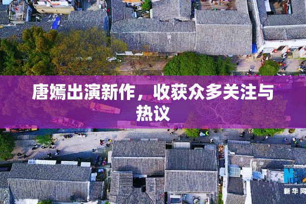 唐嫣出演新作，收获众多关注与热议