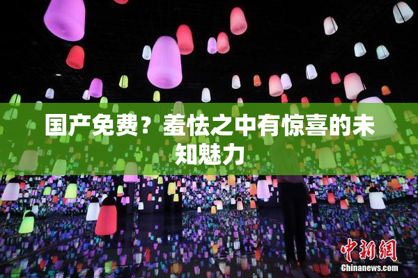 国产免费？羞怯之中有惊喜的未知魅力