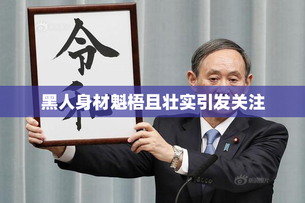 黑人身材魁梧且壮实引发关注